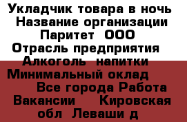 Укладчик товара в ночь › Название организации ­ Паритет, ООО › Отрасль предприятия ­ Алкоголь, напитки › Минимальный оклад ­ 26 000 - Все города Работа » Вакансии   . Кировская обл.,Леваши д.